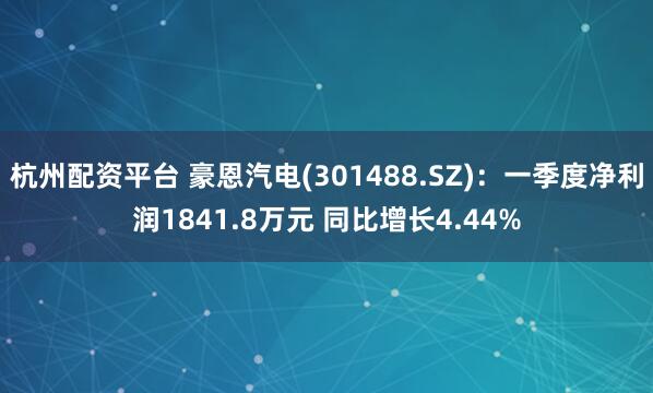 杭州配资平台 豪恩汽电(301488.SZ)：一季度净利润1841.8万元 同比增长4.44%
