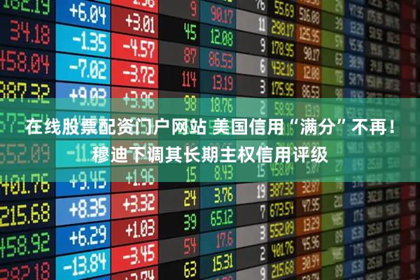在线股票配资门户网站 美国信用“满分”不再！穆迪下调其长期主权信用评级