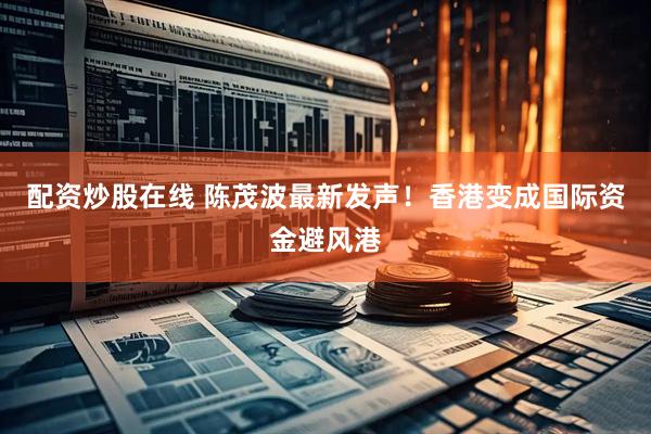 配资炒股在线 陈茂波最新发声！香港变成国际资金避风港