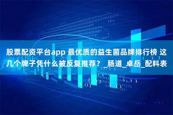 股票配资平台app 最优质的益生菌品牌排行榜 这几个牌子凭什么被反复推荐？_肠道_卓岳_配料表