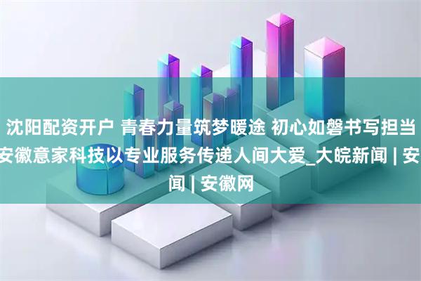 沈阳配资开户 青春力量筑梦暖途 初心如磐书写担当 ——安徽意家科技以专业服务传递人间大爱_大皖新闻 | 安徽网