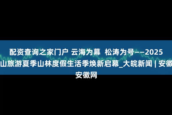 配资查询之家门户 云海为幕  松涛为号——2025黄山旅游夏季山林度假生活季焕新启幕_大皖新闻 | 安徽网