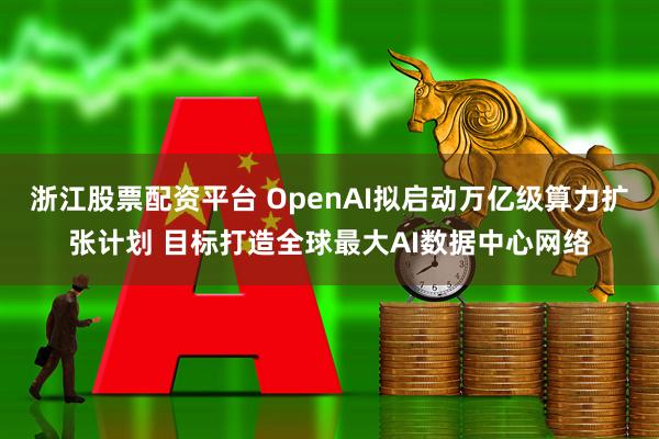 浙江股票配资平台 OpenAI拟启动万亿级算力扩张计划 目标打造全球最大AI数据中心网络