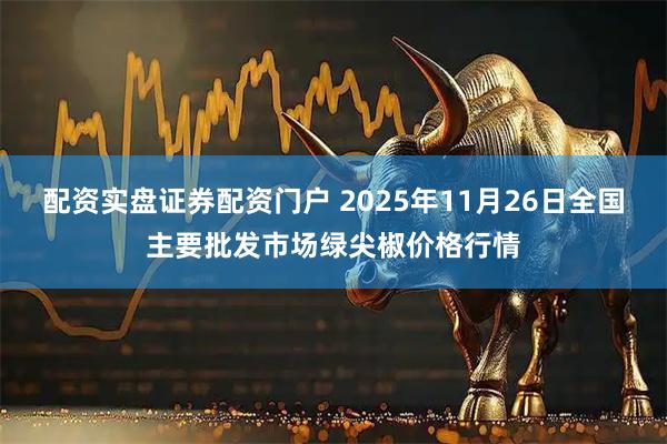 配资实盘证券配资门户 2025年11月26日全国主要批发市场绿尖椒价格行情