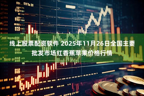 线上股票配资软件 2025年11月26日全国主要批发市场红香蕉苹果价格行情