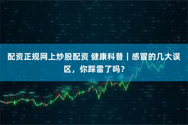 配资正规网上炒股配资 健康科普｜感冒的几大误区，你踩雷了吗？