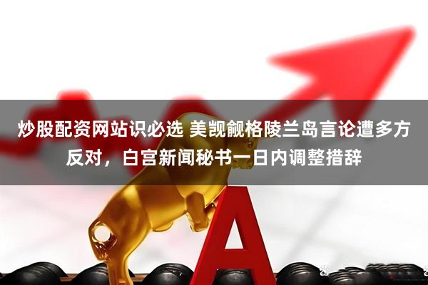 炒股配资网站识必选 美觊觎格陵兰岛言论遭多方反对，白宫新闻秘书一日内调整措辞