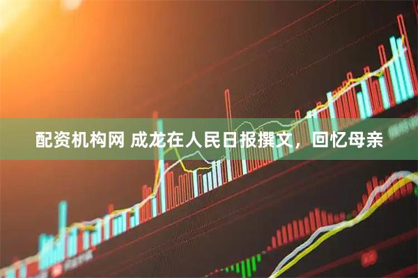 配资机构网 成龙在人民日报撰文，回忆母亲