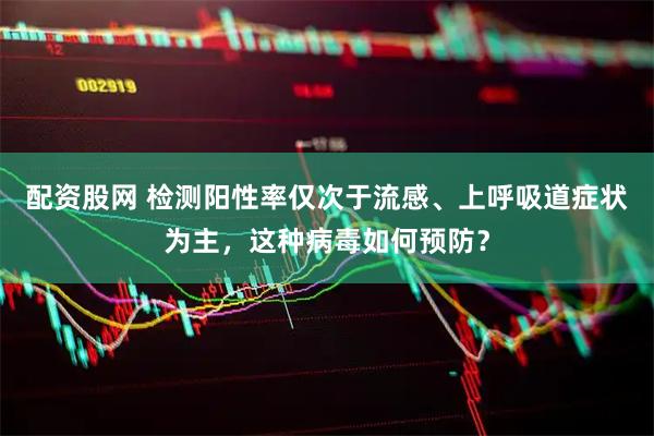 配资股网 检测阳性率仅次于流感、上呼吸道症状为主，这种病毒如何预防？