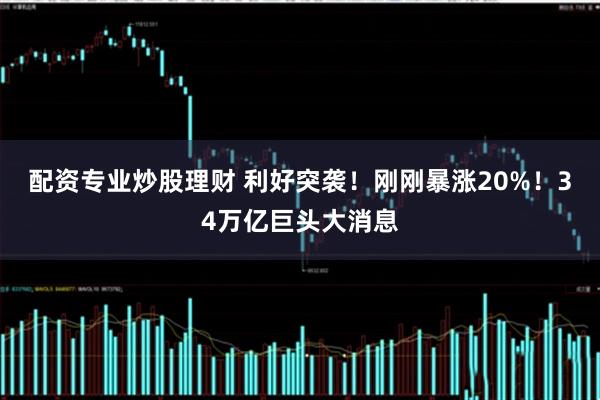 配资专业炒股理财 利好突袭！刚刚暴涨20%！34万亿巨头大消息